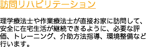 訪問リハビリテーション 理学療法士や作業療法士が直接お家に訪問して、安全に在宅生活が継続できるように、必要な評価、トレーニング、介助方法指導、環境整備など行います。